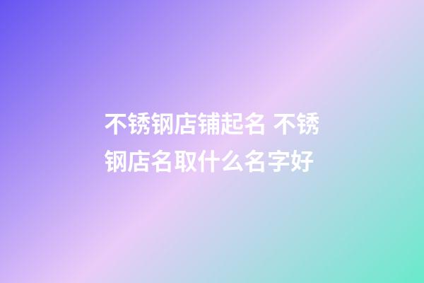 不锈钢店铺起名 不锈钢店名取什么名字好